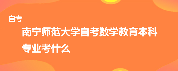 南宁师范大学自考数学教育本科专业考什么 问答频道 希赛学历中心